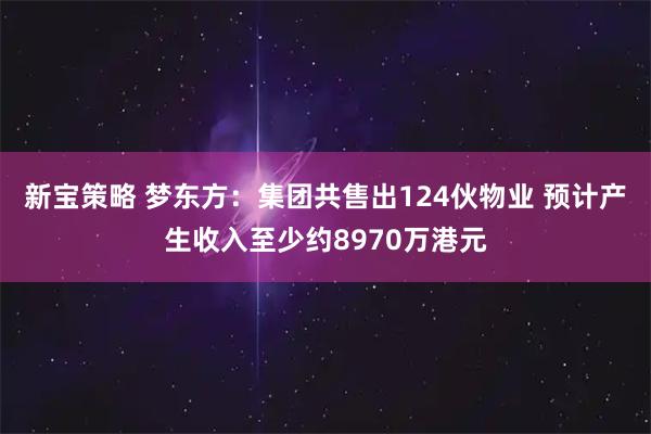 新宝策略 梦东方：集团共售出124伙物业 预计产生收入至少约8970万港元