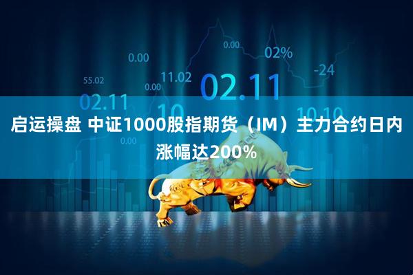 启运操盘 中证1000股指期货（IM）主力合约日内涨幅达200%