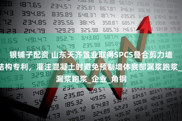 银铺子配资 山东天齐置业取得SPCS叠合剪力墙环保建造结构专利，灌注混凝土时避免预制墙体底部漏浆跑浆_企业_角钢