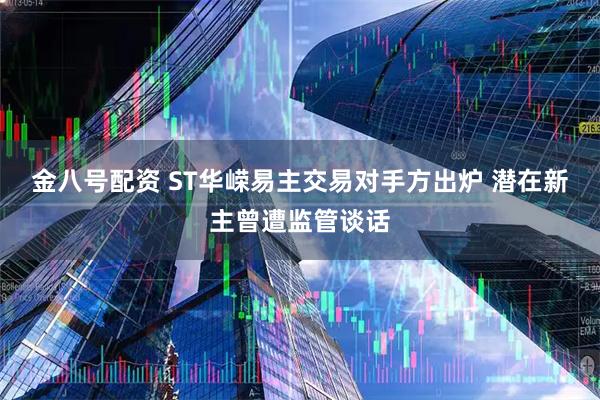 金八号配资 ST华嵘易主交易对手方出炉 潜在新主曾遭监管谈话