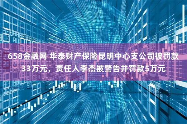 658金融网 华泰财产保险昆明中心支公司被罚款33万元,责任人李杰被警告并罚款5万元