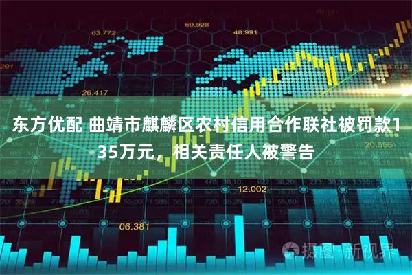 东方优配 曲靖市麒麟区农村信用合作联社被罚款135万元，相关责任人被警告