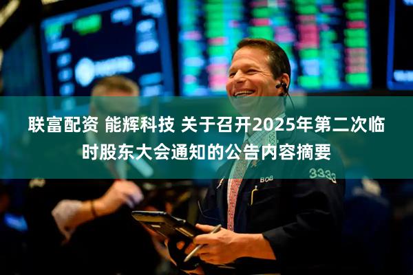 联富配资 能辉科技 关于召开2025年第二次临时股东大会通知的公告内容摘要