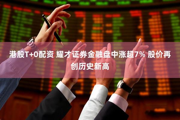 港股T+0配资 耀才证券金融盘中涨超7% 股价再创历史新高