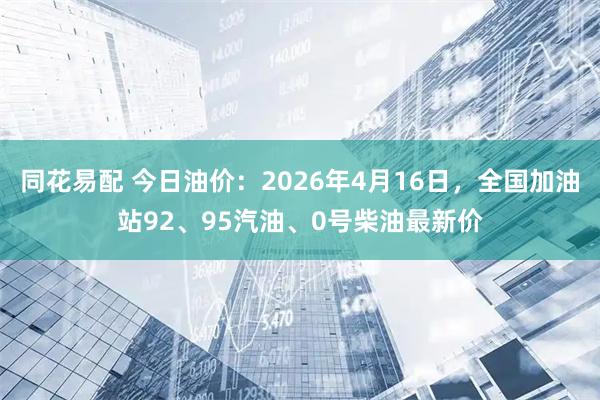 同花易配 今日油价：2026年4月16日，全国加油站92、95汽油、0号柴油最新价