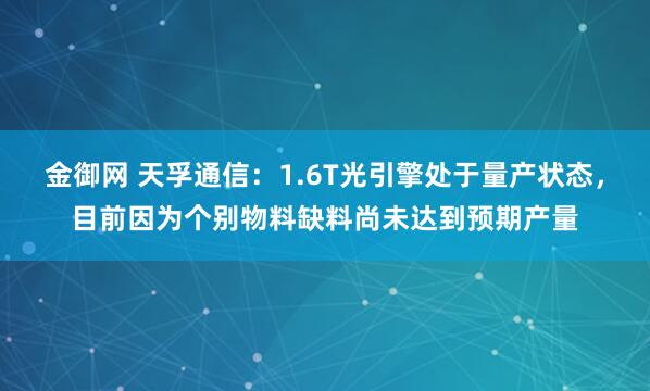 金御网 天孚通信：1.6T光引擎处于量产状态，目前因为个别物料缺料尚未达到预期产量