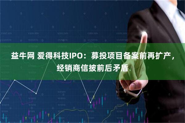 益牛网 爱得科技IPO：募投项目备案前再扩产，经销商信披前后矛盾