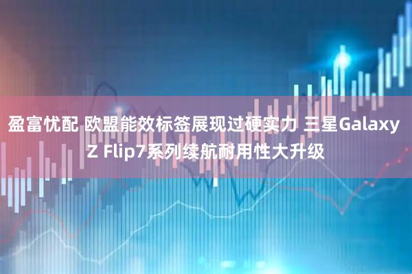 盈富忧配 欧盟能效标签展现过硬实力 三星Galaxy Z Flip7系列续航耐用性大升级