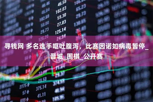 寻钱网 多名选手呕吐腹泻，比赛因诺如病毒暂停_晋城_围棋_公开赛