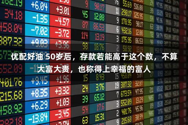 优配好油 50岁后，存款若能高于这个数，不算大富大贵，也称得上幸福的富人