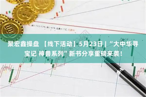 聚宏鑫操盘 【线下活动】5月23日 | “大中华寻宝记 神兽系列”新书分享重磅来袭!
