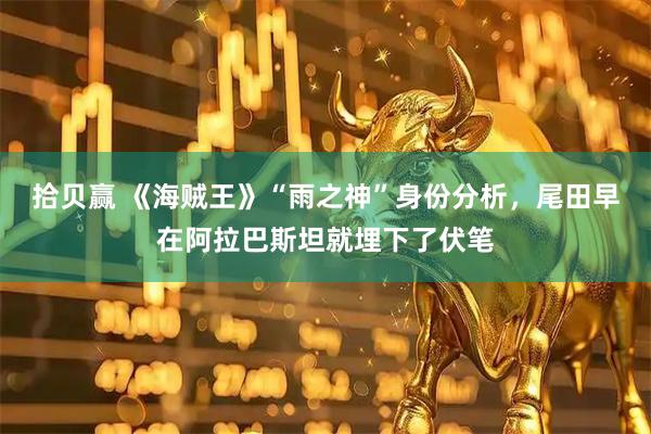 拾贝赢 《海贼王》“雨之神”身份分析，尾田早在阿拉巴斯坦就埋下了伏笔