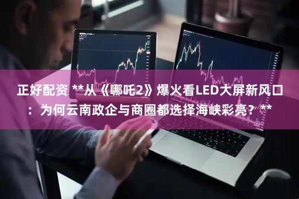 正好配资 **从《哪吒2》爆火看LED大屏新风口：为何云南政企与商圈都选择海峡彩亮？**