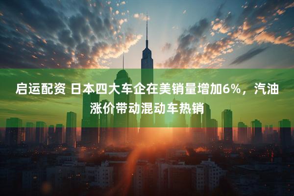 启运配资 日本四大车企在美销量增加6%，汽油涨价带动混动车热销