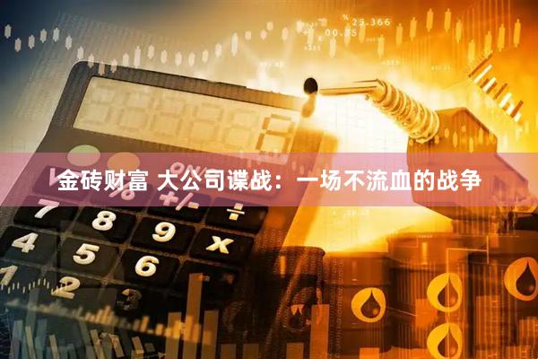 金砖财富 大公司谍战：一场不流血的战争