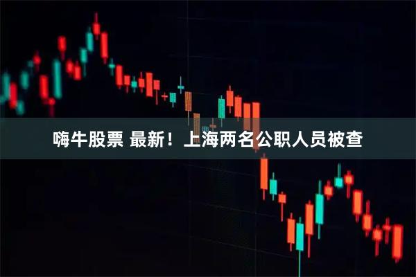 嗨牛股票 最新！上海两名公职人员被查