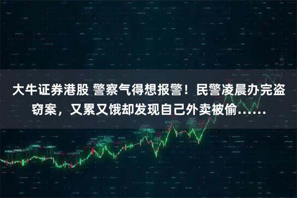 大牛证券港股 警察气得想报警！民警凌晨办完盗窃案，又累又饿却发现自己外卖被偷……