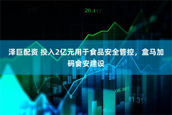 泽巨配资 投入2亿元用于食品安全管控,盒马加码食安建设