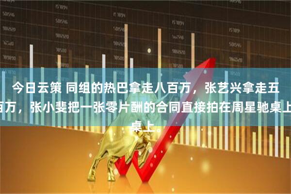 今日云策 同组的热巴拿走八百万，张艺兴拿走五百万，张小斐把一张零片酬的合同直接拍在周星驰桌上。