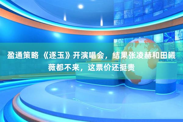 盈通策略 《逐玉》开演唱会，结果张凌赫和田曦薇都不来，这票价还挺贵