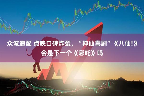 众诚速配 点映口碑炸裂，“神仙喜剧”《八仙!》会是下一个《哪吒》吗