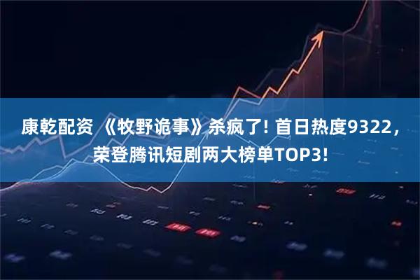 康乾配资 《牧野诡事》杀疯了! 首日热度9322，荣登腾讯短剧两大榜单TOP3!