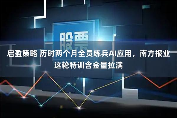 启盈策略 历时两个月全员练兵AI应用，南方报业这轮特训含金量拉满