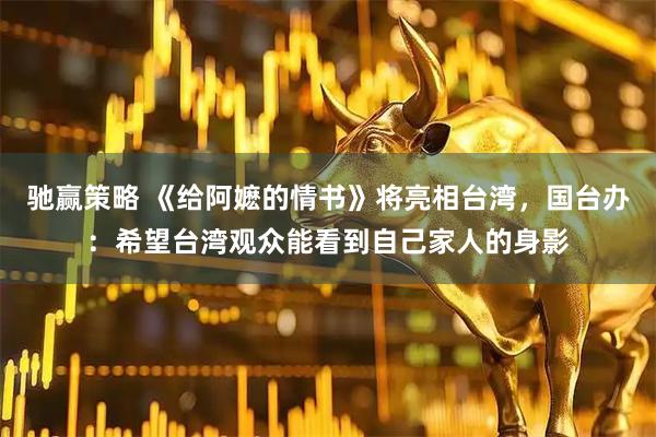 驰赢策略 《给阿嬷的情书》将亮相台湾,国台办:希望台湾观众能看到自己家人的身影