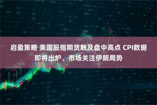 启盈策略 美国股指期货触及盘中高点 CPI数据即将出炉、市场关注伊朗局势
