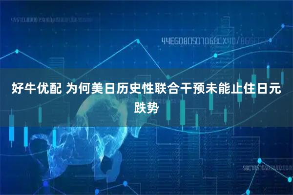 好牛优配 为何美日历史性联合干预未能止住日元跌势