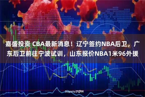 嘉盛投资 CBA最新消息！辽宁签约NBA后卫，广东后卫前往宁波试训，山东报价NBA1米96外援