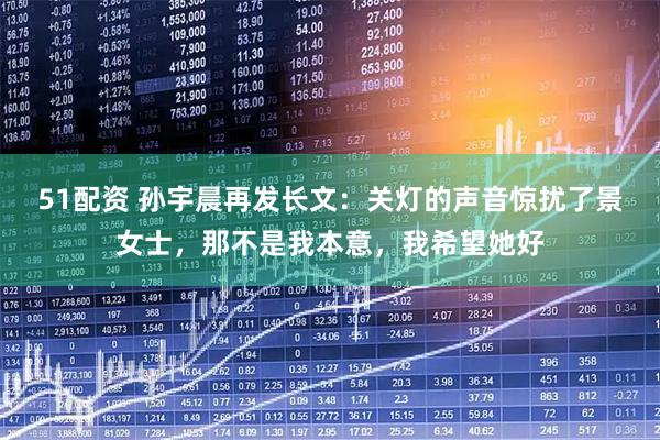 51配资 孙宇晨再发长文：关灯的声音惊扰了景女士，那不是我本意，我希望她好