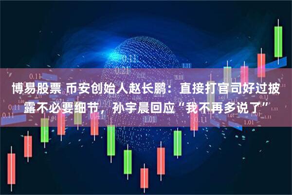 博易股票 币安创始人赵长鹏:直接打官司好过披露不必要细节,孙宇晨回应“我不再多说了”